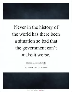 Never in the history of the world has there been a situation so bad that the government can’t make it worse Picture Quote #1