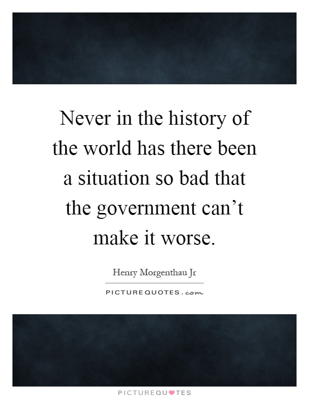 Never in the history of the world has there been a situation so bad that the government can't make it worse Picture Quote #1