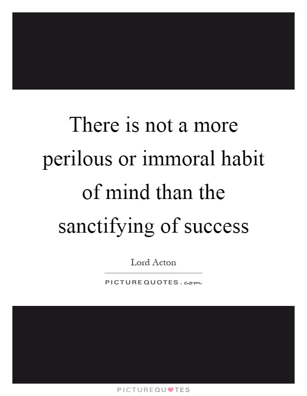 There is not a more perilous or immoral habit of mind than the sanctifying of success Picture Quote #1