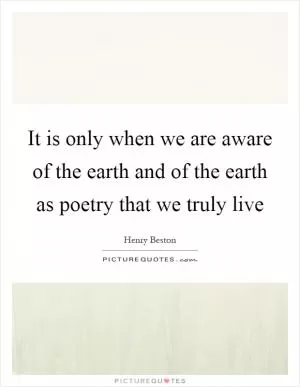 It is only when we are aware of the earth and of the earth as poetry that we truly live Picture Quote #1