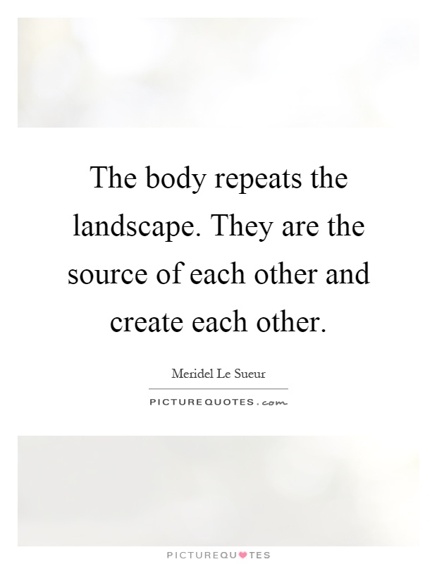 The body repeats the landscape. They are the source of each other and create each other Picture Quote #1