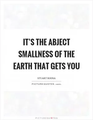 It’s the abject smallness of the earth that gets you Picture Quote #1