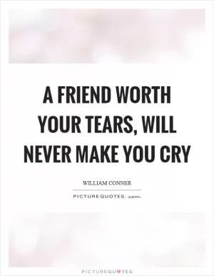 A friend worth your tears, will never make you cry Picture Quote #1