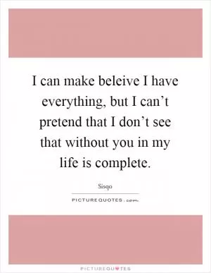 I can make beleive I have everything, but I can’t pretend that I don’t see that without you in my life is complete Picture Quote #1