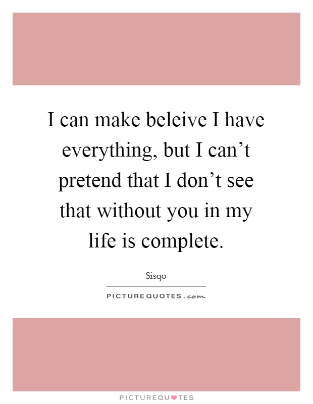 I can make beleive I have everything, but I can't pretend that I don't see that without you in my life is complete Picture Quote #1