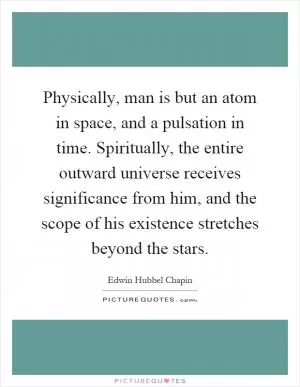 Physically, man is but an atom in space, and a pulsation in time. Spiritually, the entire outward universe receives significance from him, and the scope of his existence stretches beyond the stars Picture Quote #1