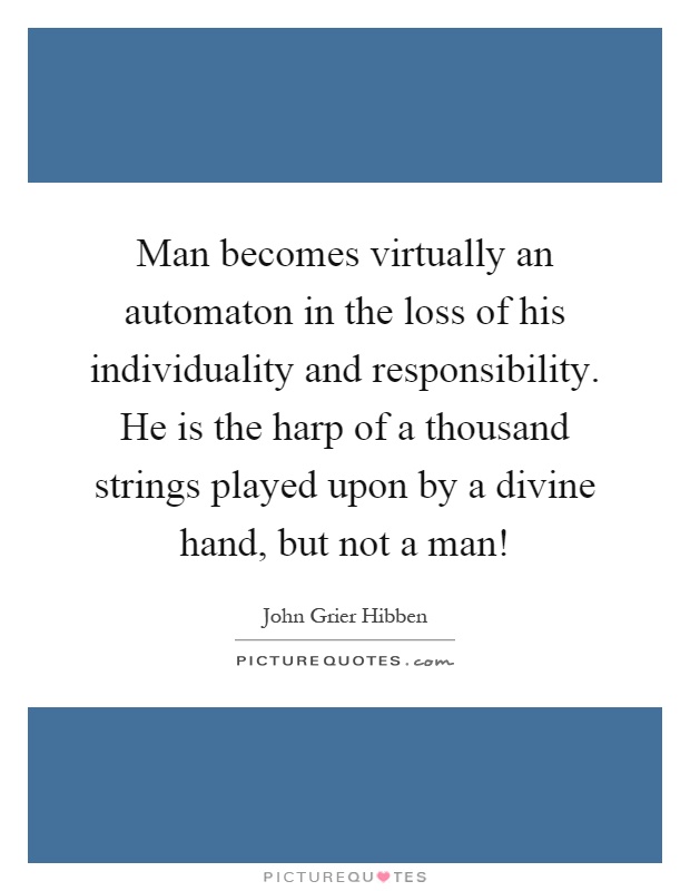 Man becomes virtually an automaton in the loss of his individuality and responsibility. He is the harp of a thousand strings played upon by a divine hand, but not a man! Picture Quote #1