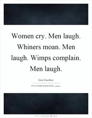 Women cry. Men laugh. Whiners moan. Men laugh. Wimps complain. Men laugh Picture Quote #1
