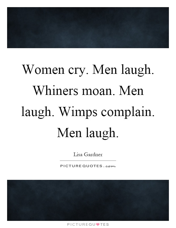 Women cry. Men laugh. Whiners moan. Men laugh. Wimps complain. Men laugh Picture Quote #1