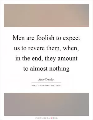 Men are foolish to expect us to revere them, when, in the end, they amount to almost nothing Picture Quote #1