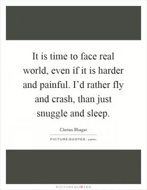 It is time to face real world, even if it is harder and painful. I’d rather fly and crash, than just snuggle and sleep Picture Quote #1