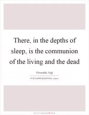 There, in the depths of sleep, is the communion of the living and the dead Picture Quote #1