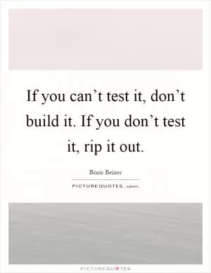 If you can’t test it, don’t build it. If you don’t test it, rip it out Picture Quote #1