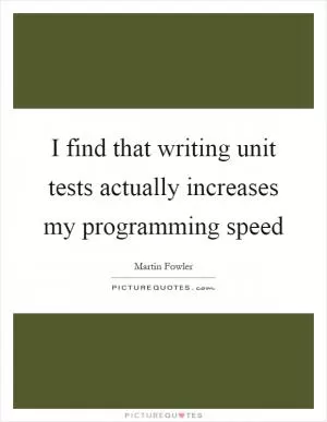 I find that writing unit tests actually increases my programming speed Picture Quote #1