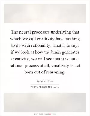 The neural processes underlying that which we call creativity have nothing to do with rationality. That is to say, if we look at how the brain generates creativity, we will see that it is not a rational process at all; creativity is not born out of reasoning Picture Quote #1