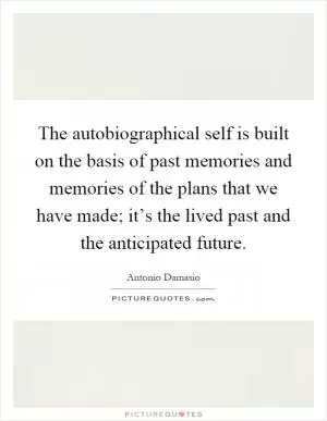The autobiographical self is built on the basis of past memories and memories of the plans that we have made; it’s the lived past and the anticipated future Picture Quote #1