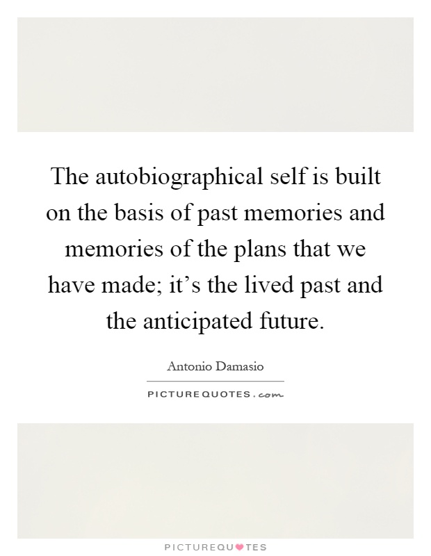 The autobiographical self is built on the basis of past memories and memories of the plans that we have made; it's the lived past and the anticipated future Picture Quote #1