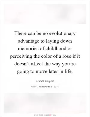 There can be no evolutionary advantage to laying down memories of childhood or perceiving the color of a rose if it doesn’t affect the way you’re going to move later in life Picture Quote #1