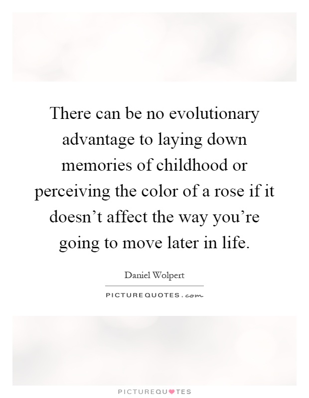There can be no evolutionary advantage to laying down memories of childhood or perceiving the color of a rose if it doesn’t affect the way you’re going to move later in life Picture Quote #1
