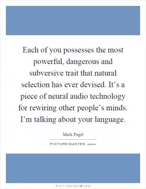 Each of you possesses the most powerful, dangerous and subversive trait that natural selection has ever devised. It’s a piece of neural audio technology for rewiring other people’s minds. I’m talking about your language Picture Quote #1