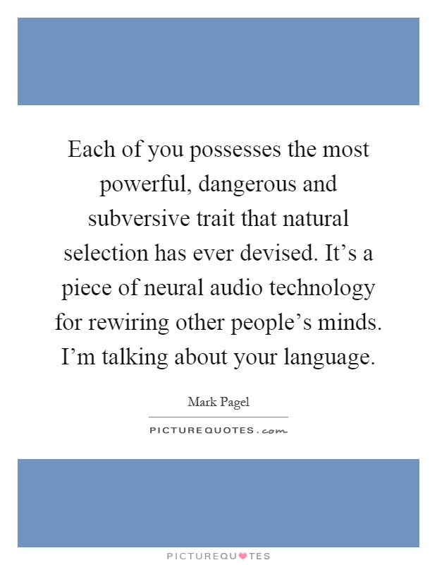Each of you possesses the most powerful, dangerous and subversive trait that natural selection has ever devised. It's a piece of neural audio technology for rewiring other people's minds. I'm talking about your language Picture Quote #1