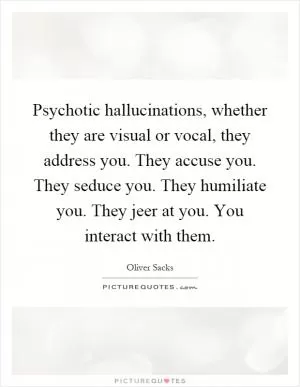 Psychotic hallucinations, whether they are visual or vocal, they address you. They accuse you. They seduce you. They humiliate you. They jeer at you. You interact with them Picture Quote #1