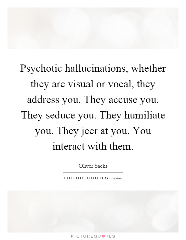 Psychotic hallucinations, whether they are visual or vocal, they address you. They accuse you. They seduce you. They humiliate you. They jeer at you. You interact with them Picture Quote #1