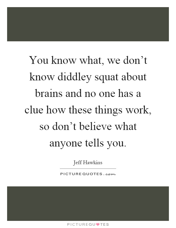 You know what, we don't know diddley squat about brains and no one has a clue how these things work, so don't believe what anyone tells you Picture Quote #1