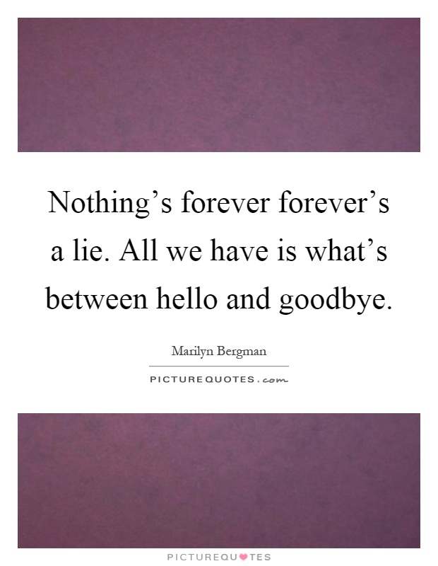 Nothing's forever forever's a lie. All we have is what's between hello and goodbye Picture Quote #1