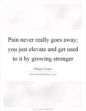 Pain never really goes away; you just elevate and get used to it by growing stronger Picture Quote #1