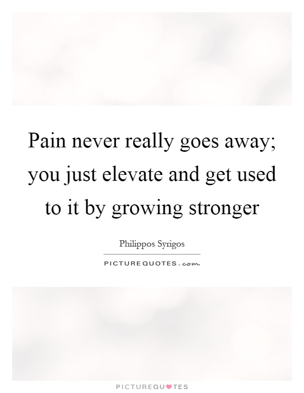 Pain never really goes away; you just elevate and get used to it by growing stronger Picture Quote #1