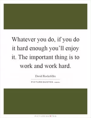 Whatever you do, if you do it hard enough you’ll enjoy it. The important thing is to work and work hard Picture Quote #1