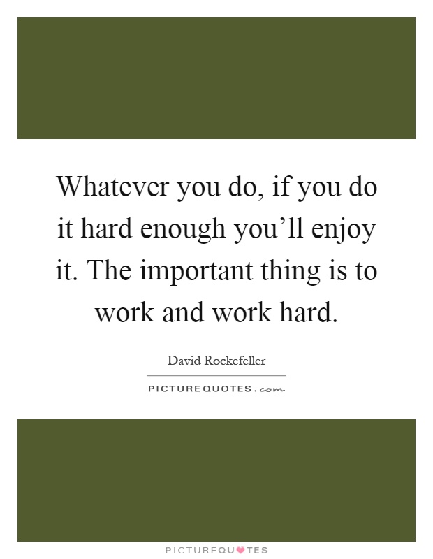 Whatever you do, if you do it hard enough you'll enjoy it. The important thing is to work and work hard Picture Quote #1