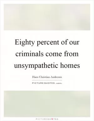 Eighty percent of our criminals come from unsympathetic homes Picture Quote #1