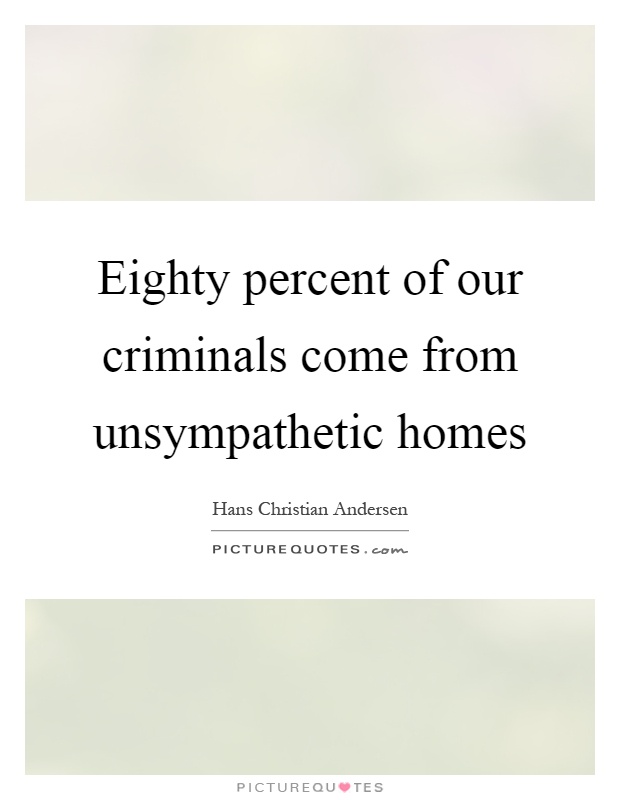 Eighty percent of our criminals come from unsympathetic homes Picture Quote #1