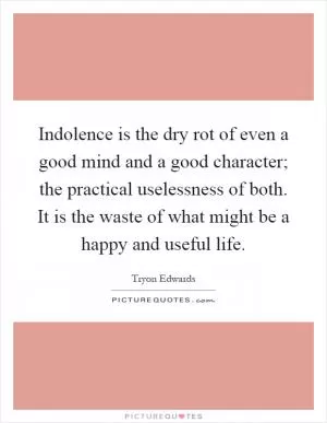 Indolence is the dry rot of even a good mind and a good character; the practical uselessness of both. It is the waste of what might be a happy and useful life Picture Quote #1