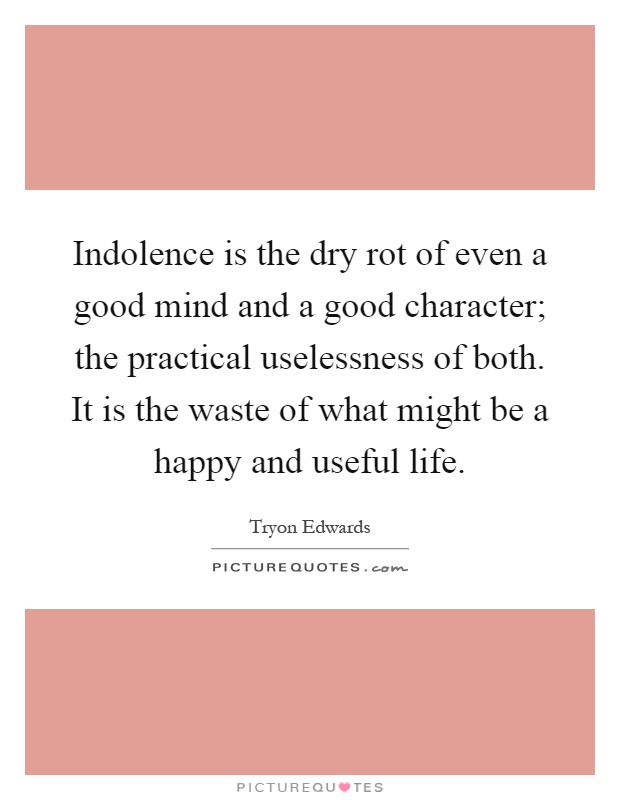 Indolence is the dry rot of even a good mind and a good character; the practical uselessness of both. It is the waste of what might be a happy and useful life Picture Quote #1