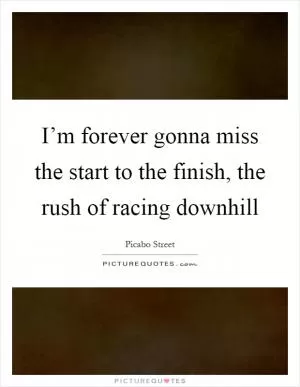I’m forever gonna miss the start to the finish, the rush of racing downhill Picture Quote #1