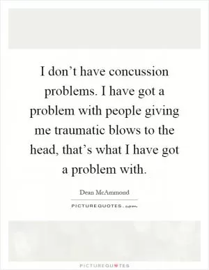 I don’t have concussion problems. I have got a problem with people giving me traumatic blows to the head, that’s what I have got a problem with Picture Quote #1