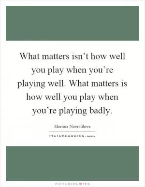 What matters isn’t how well you play when you’re playing well. What matters is how well you play when you’re playing badly Picture Quote #1