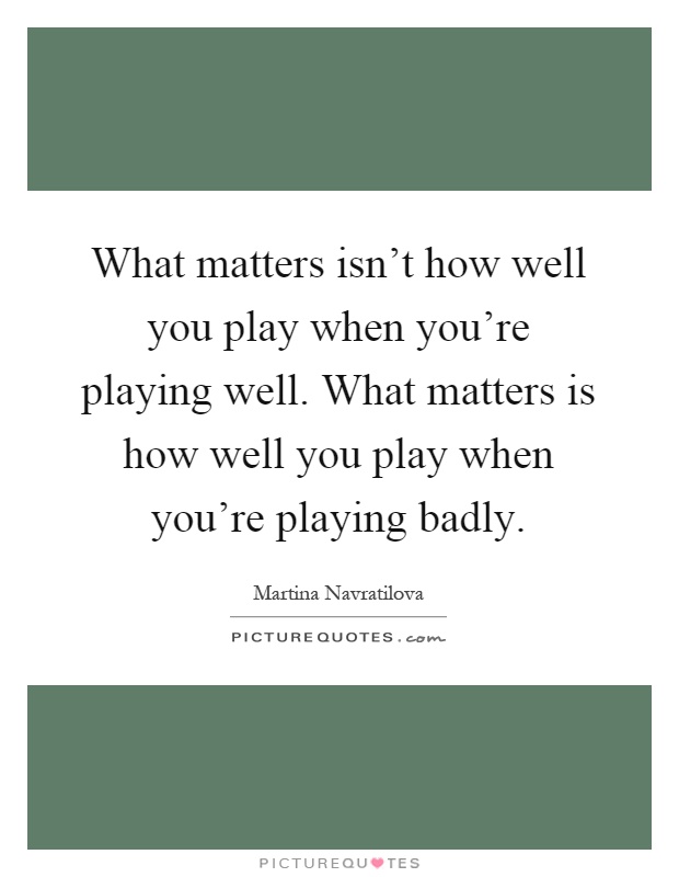 What matters isn't how well you play when you're playing well. What matters is how well you play when you're playing badly Picture Quote #1