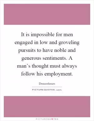 It is impossible for men engaged in low and groveling pursuits to have noble and generous sentiments. A man’s thought must always follow his employment Picture Quote #1