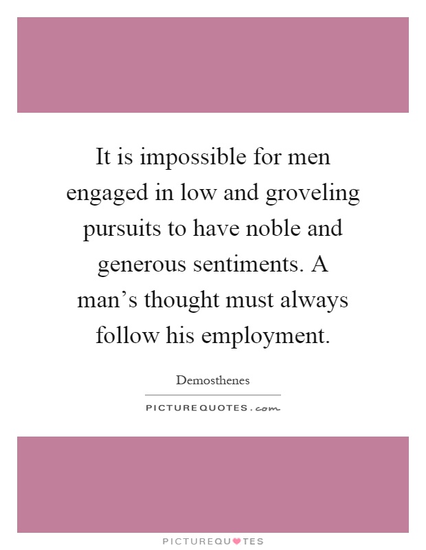 It is impossible for men engaged in low and groveling pursuits to have noble and generous sentiments. A man's thought must always follow his employment Picture Quote #1