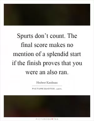 Spurts don’t count. The final score makes no mention of a splendid start if the finish proves that you were an also ran Picture Quote #1