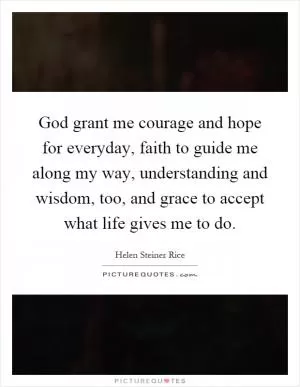 God grant me courage and hope for everyday, faith to guide me along my way, understanding and wisdom, too, and grace to accept what life gives me to do Picture Quote #1