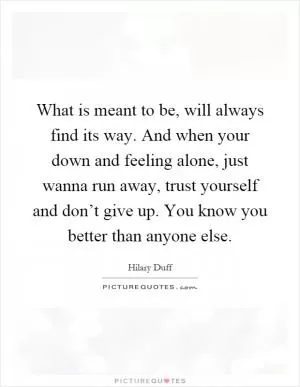 What is meant to be, will always find its way. And when your down and feeling alone, just wanna run away, trust yourself and don’t give up. You know you better than anyone else Picture Quote #1