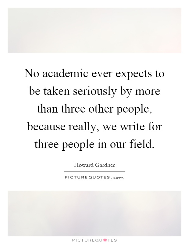 No academic ever expects to be taken seriously by more than three other people, because really, we write for three people in our field Picture Quote #1