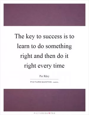 The key to success is to learn to do something right and then do it right every time Picture Quote #1