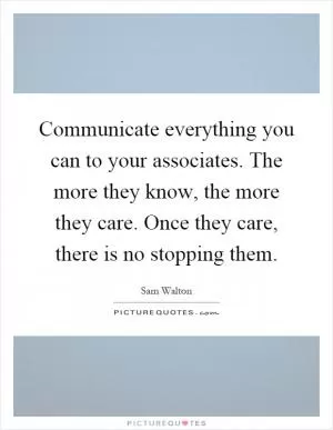 Communicate everything you can to your associates. The more they know, the more they care. Once they care, there is no stopping them Picture Quote #1