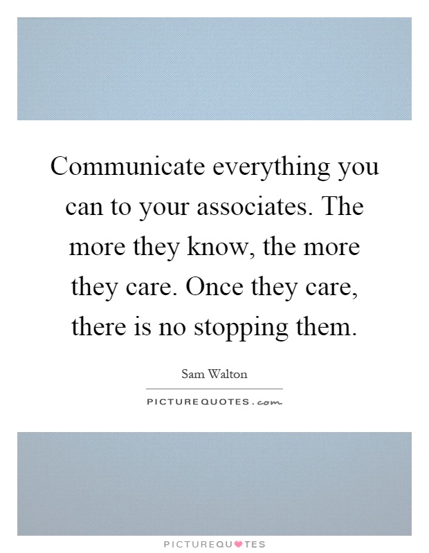 Communicate everything you can to your associates. The more they know, the more they care. Once they care, there is no stopping them Picture Quote #1